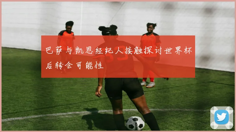 巴萨与凯恩经纪人接触探讨世界杯后转会可能性