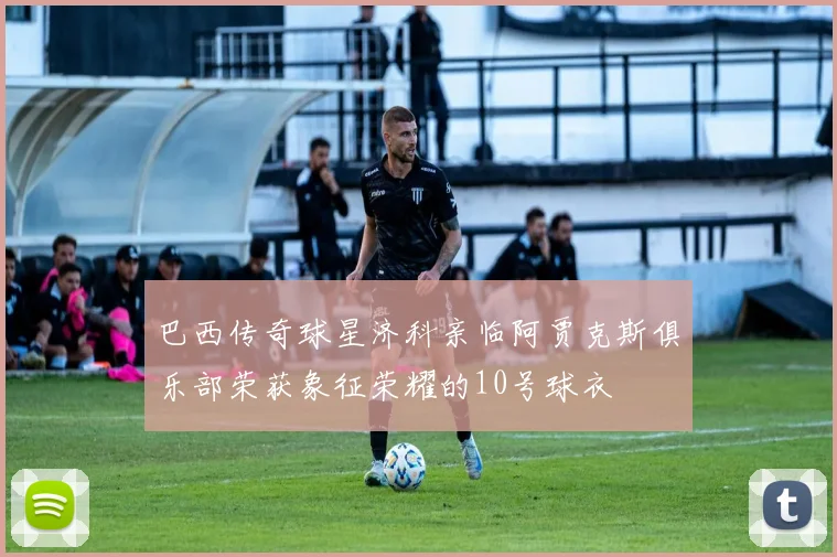 巴西传奇球星济科亲临阿贾克斯俱乐部荣获象征荣耀的10号球衣