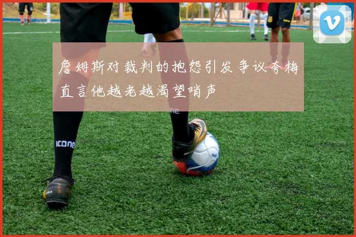詹姆斯对裁判的抱怨引发争议夸梅直言他越老越渴望哨声