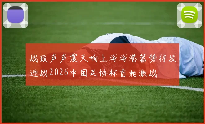 战鼓声声震天响上海海港蓄势待发迎战2026中国足协杯首轮激战