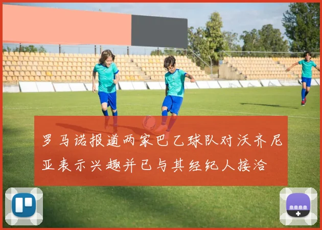 罗马诺报道两家巴乙球队对沃齐尼亚表示兴趣并已与其经纪人接洽