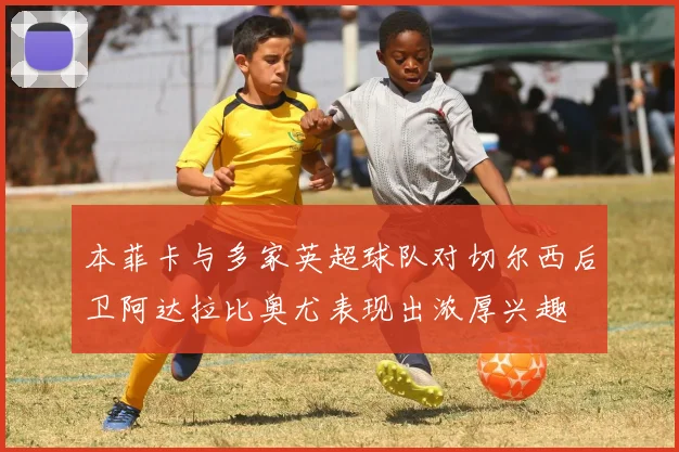 本菲卡与多家英超球队对切尔西后卫阿达拉比奥尤表现出浓厚兴趣