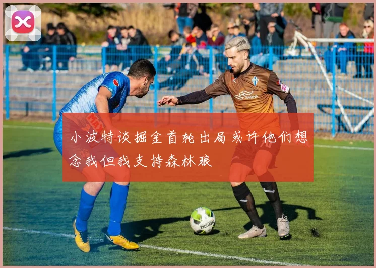 小波特谈掘金首轮出局或许他们想念我但我支持森林狼