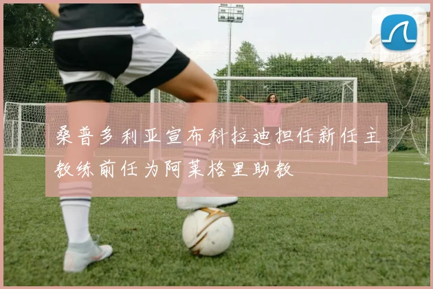 桑普多利亚宣布科拉迪担任新任主教练前任为阿莱格里助教