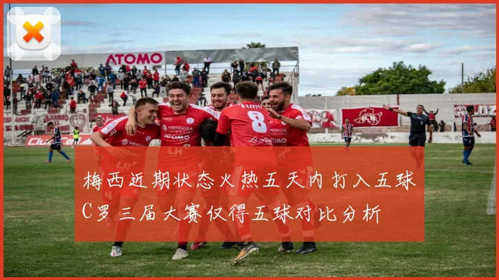 梅西近期状态火热五天内打入五球C罗三届大赛仅得五球对比分析