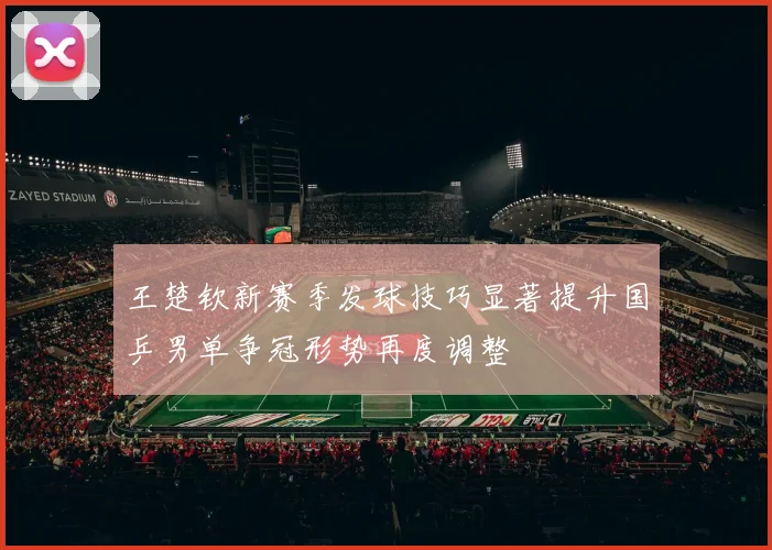 王楚钦新赛季发球技巧显著提升国乒男单争冠形势再度调整
