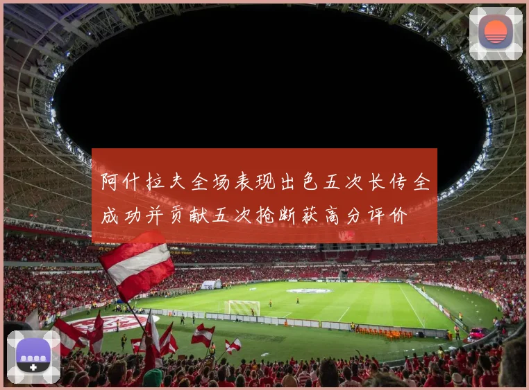 阿什拉夫全场表现出色五次长传全成功并贡献五次抢断获高分评价