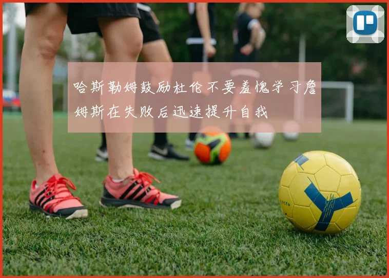 哈斯勒姆鼓励杜伦不要羞愧学习詹姆斯在失败后迅速提升自我