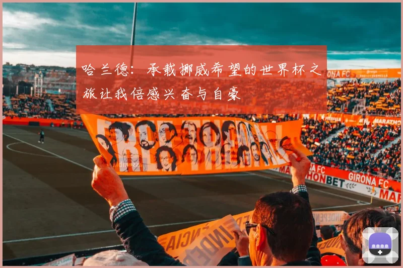 哈兰德：承载挪威希望的世界杯之旅让我倍感兴奋与自豪
