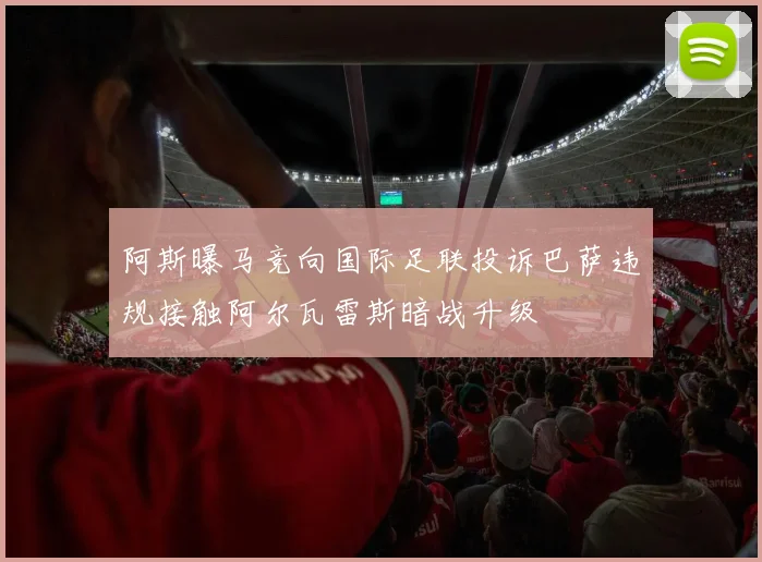 阿斯曝马竞向国际足联投诉巴萨违规接触阿尔瓦雷斯暗战升级