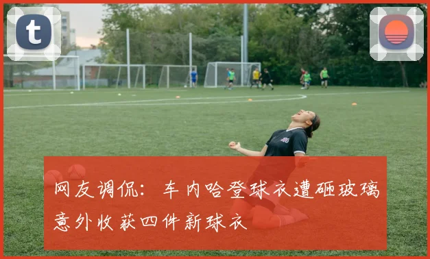 网友调侃：车内哈登球衣遭砸玻璃意外收获四件新球衣