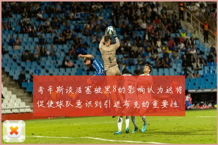 考辛斯谈活塞被黑8的影响认为这将促使球队意识到引进布克的重要性