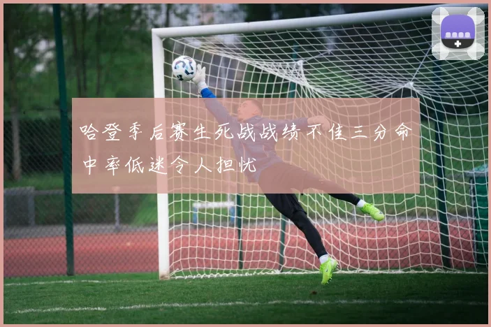 哈登季后赛生死战战绩不佳三分命中率低迷令人担忧