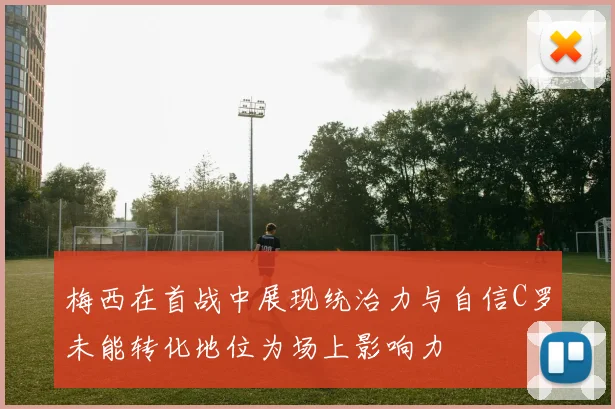 梅西在首战中展现统治力与自信C罗未能转化地位为场上影响力
