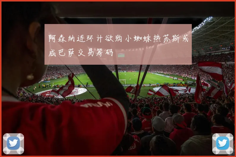 阿森纳连环计欲购小蜘蛛热苏斯或成巴萨交易筹码