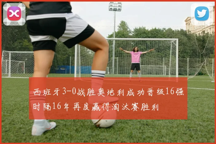 西班牙3-0战胜奥地利成功晋级16强时隔16年再度赢得淘汰赛胜利