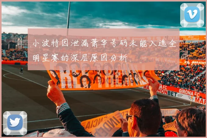 小波特因泄漏萧华号码未能入选全明星赛的深层原因分析