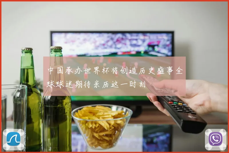 中国承办世界杯将创造历史盛事全球球迷期待亲历这一时刻