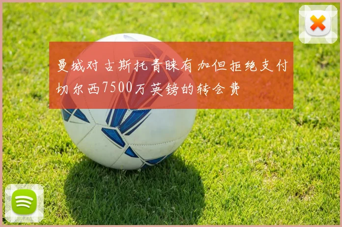 曼城对古斯托青睐有加但拒绝支付切尔西7500万英镑的转会费