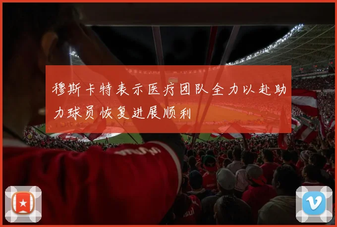 穆斯卡特表示医疗团队全力以赴助力球员恢复进展顺利