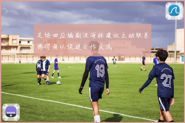 足协回应编剧汪海林建议主动联系佛得角以促进合作交流