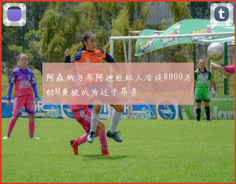 阿森纳与布阿迪经纪人洽谈8000万的M费被认为过于昂贵