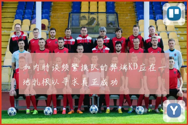 加内特谈频繁换队的弊端KD应在一地扎根以寻求真正成功