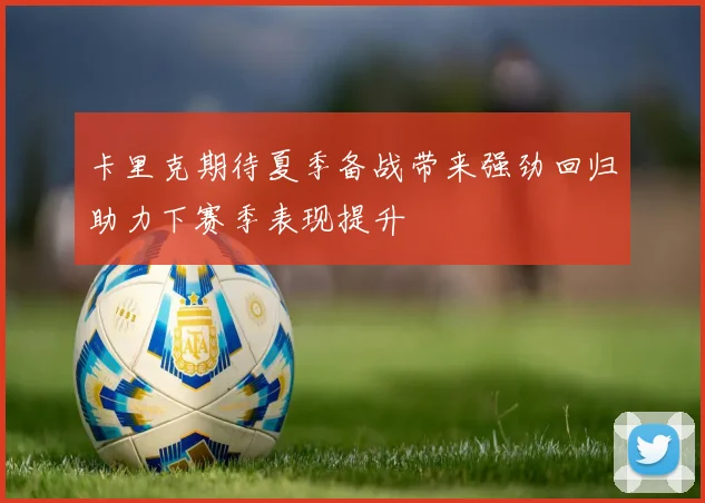 卡里克期待夏季备战带来强劲回归助力下赛季表现提升