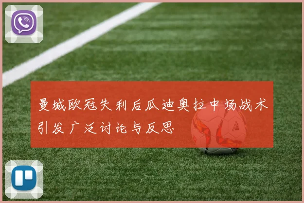 曼城欧冠失利后瓜迪奥拉中场战术引发广泛讨论与反思