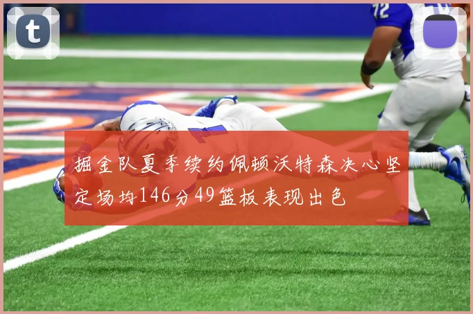 掘金队夏季续约佩顿沃特森决心坚定场均146分49篮板表现出色