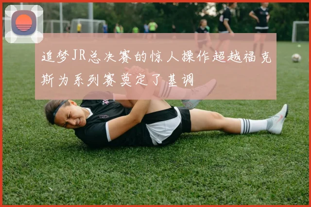 追梦JR总决赛的惊人操作超越福克斯为系列赛奠定了基调